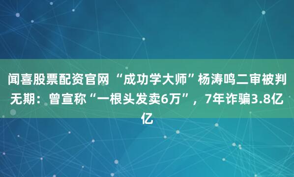 闻喜股票配资官网 “成功学大师”杨涛鸣二审被判无期：曾宣称“一根头发卖6万”，7年诈骗3.8亿