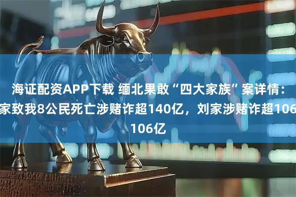海证配资APP下载 缅北果敢“四大家族”案详情：魏家致我8公民死亡涉赌诈超140亿，刘家涉赌诈超106亿