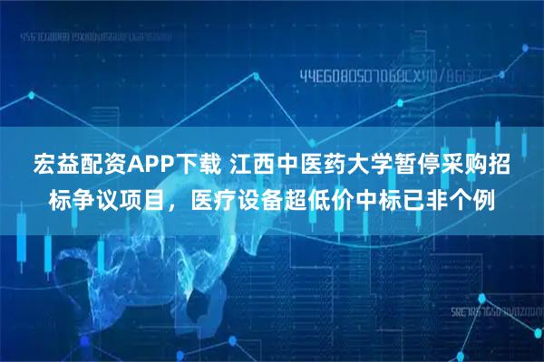 宏益配资APP下载 江西中医药大学暂停采购招标争议项目，医疗设备超低价中标已非个例