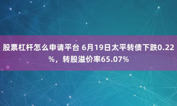 股票杠杆怎么申请平台 6月19日太平转债下跌0.22%，转股溢价率65.07%