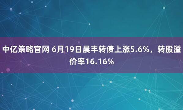 中亿策略官网 6月19日晨丰转债上涨5.6%，转股溢价率16.16%