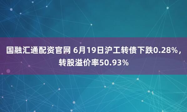 国融汇通配资官网 6月19日沪工转债下跌0.28%，转股溢价率50.93%