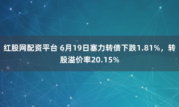红股网配资平台 6月19日塞力转债下跌1.81%，转股溢价率20.15%