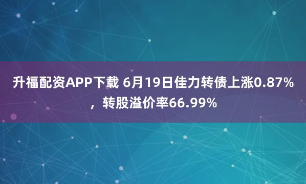 升福配资APP下载 6月19日佳力转债上涨0.87%，转股溢价率66.99%