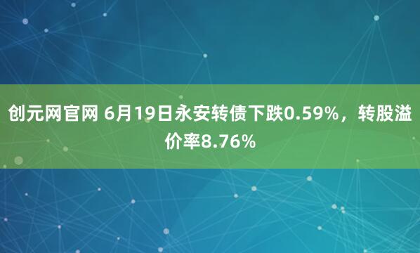 创元网官网 6月19日永安转债下跌0.59%，转股溢价率8.76%