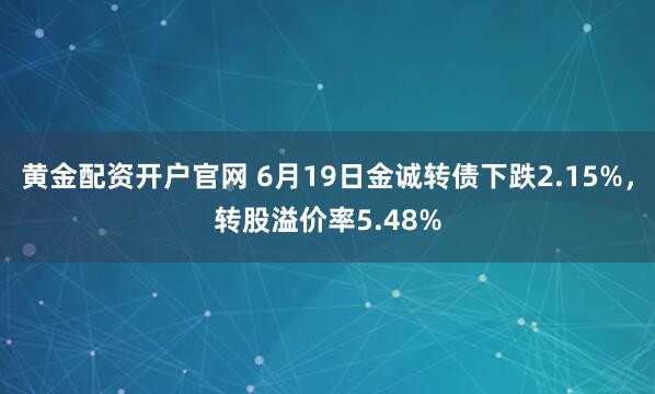黄金配资开户官网 6月19日金诚转债下跌2.15%，转股溢价率5.48%