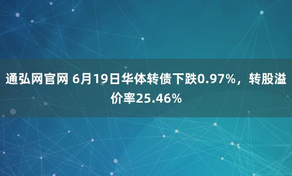 通弘网官网 6月19日华体转债下跌0.97%，转股溢价率25.46%