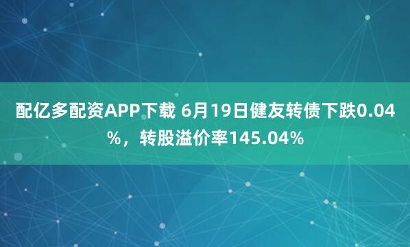 配亿多配资APP下载 6月19日健友转债下跌0.04%，转股溢价率145.04%