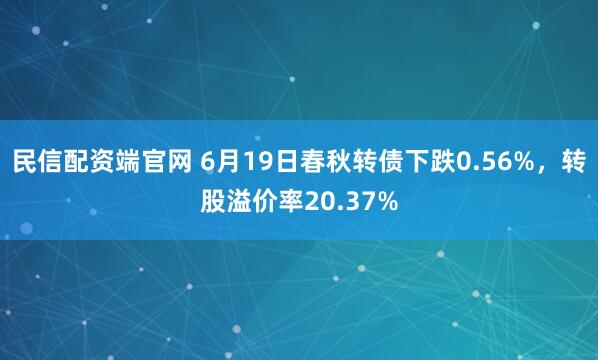 民信配资端官网 6月19日春秋转债下跌0.56%，转股溢价率20.37%