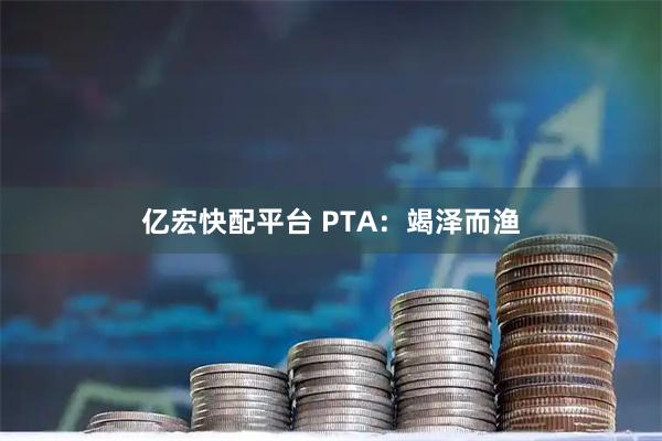 亿宏快配平台 PTA：竭泽而渔