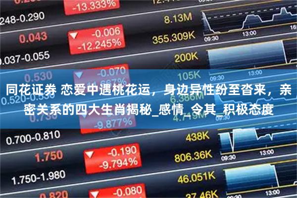同花证券 恋爱中遇桃花运，身边异性纷至沓来，亲密关系的四大生肖揭秘_感情_令其_积极态度