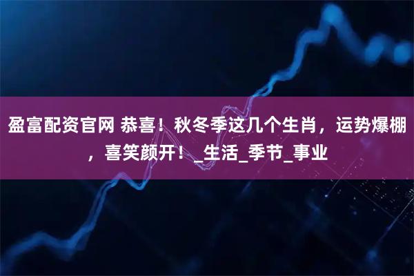 盈富配资官网 恭喜！秋冬季这几个生肖，运势爆棚，喜笑颜开！_生活_季节_事业