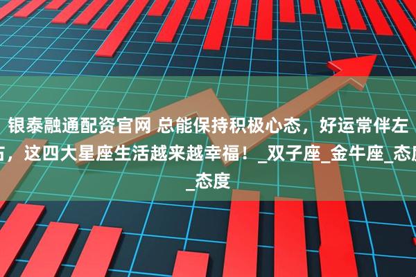 银泰融通配资官网 总能保持积极心态，好运常伴左右，这四大星座生活越来越幸福！_双子座_金牛座_态度