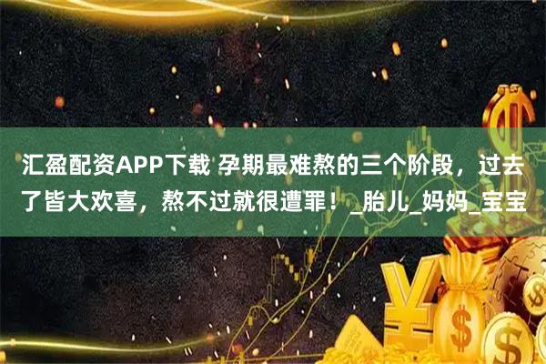 汇盈配资APP下载 孕期最难熬的三个阶段,过去了皆大欢喜,熬不过就很遭罪!_胎儿_妈妈_宝宝