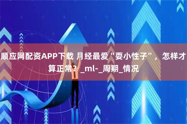 顺应网配资APP下载 月经最爱“耍小性子”,怎样才算正常?_ml-_周期_情况