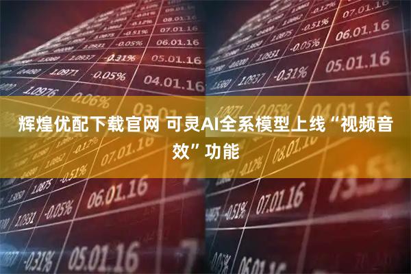 辉煌优配下载官网 可灵AI全系模型上线“视频音效”功能