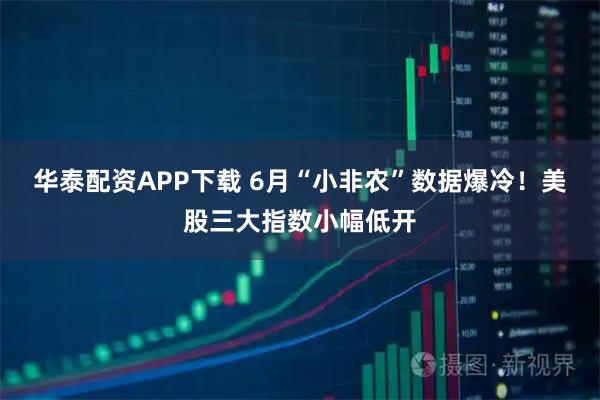 华泰配资APP下载 6月“小非农”数据爆冷!美股三大指数小幅低开