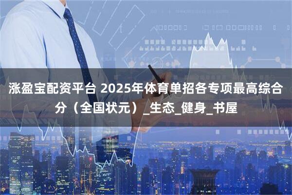 涨盈宝配资平台 2025年体育单招各专项最高综合分(全国状元)_生态_健身_书屋