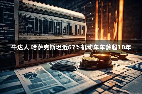 牛达人 哈萨克斯坦近67%机动车车龄超10年