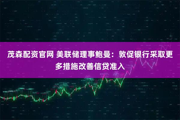 茂森配资官网 美联储理事鲍曼：敦促银行采取更多措施改善信贷准入