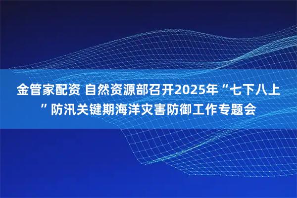 金管家配资 自然资源部召开2025年“七下八上”防汛关键期海洋灾害防御工作专题会