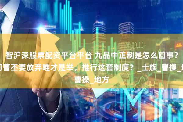 智沪深股票配资平台平台 九品中正制是怎么回事?为何曹丕要放弃唯才是举,推行这套制度?_士族_曹操_地方