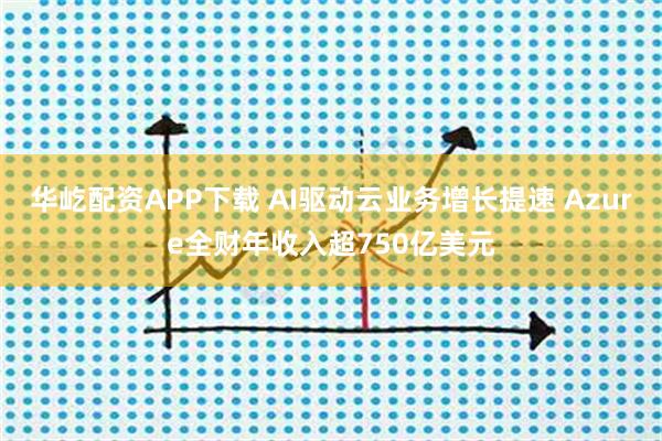 华屹配资APP下载 AI驱动云业务增长提速 Azure全财年收入超750亿美元