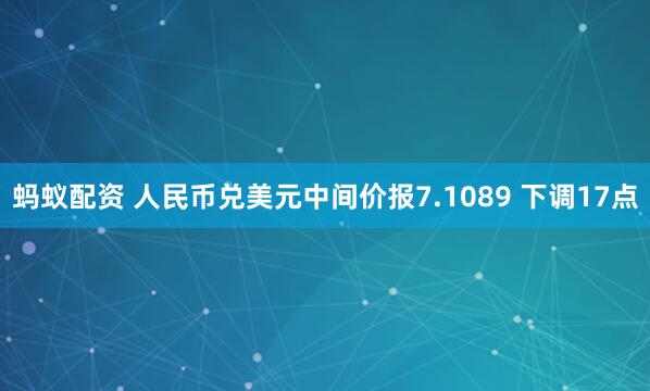 蚂蚁配资 人民币兑美元中间价报7.1089 下调17点
