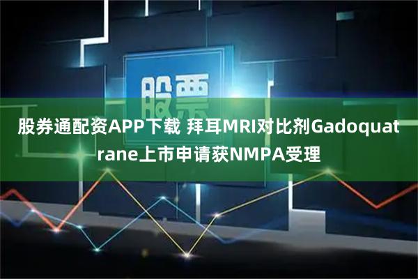 股券通配资APP下载 拜耳MRI对比剂Gadoquatrane上市申请获NMPA受理
