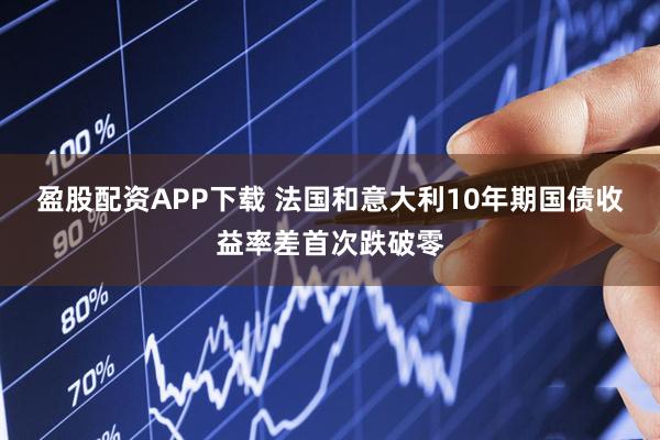 盈股配资APP下载 法国和意大利10年期国债收益率差首次跌破零
