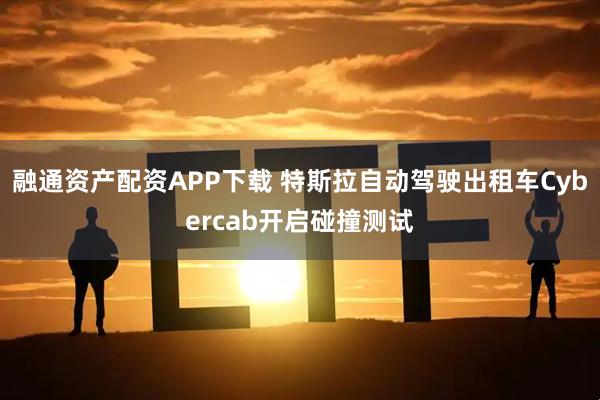 融通资产配资APP下载 特斯拉自动驾驶出租车Cybercab开启碰撞测试