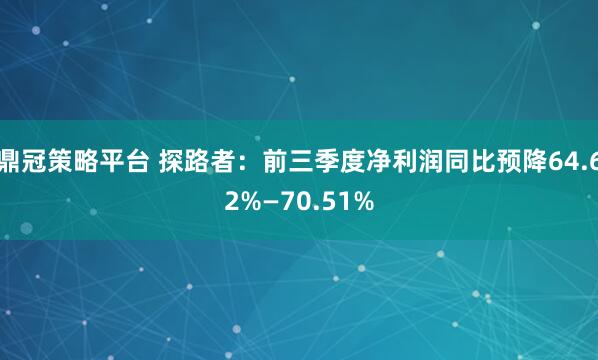鼎冠策略平台 探路者：前三季度净利润同比预降64.62%—70.51%