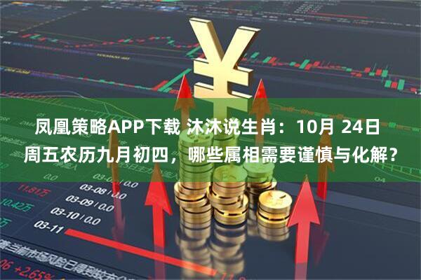 凤凰策略APP下载 沐沐说生肖：10月 24日 周五农历九月初四，哪些属相需要谨慎与化解？