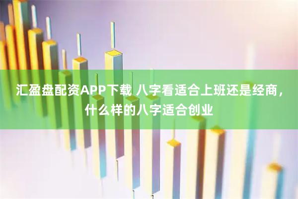 汇盈盘配资APP下载 八字看适合上班还是经商，什么样的八字适合创业