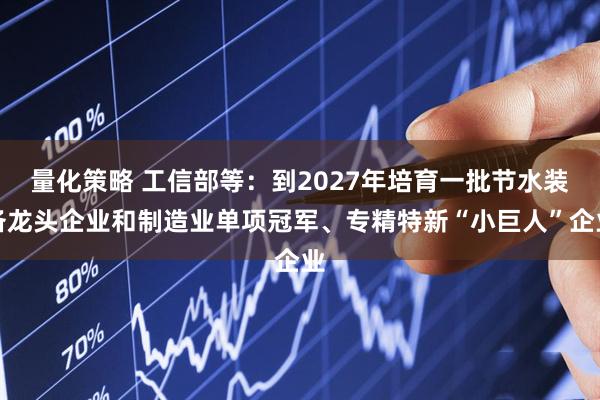 量化策略 工信部等：到2027年培育一批节水装备龙头企业和制造业单项冠军、专精特新“小巨人”企业