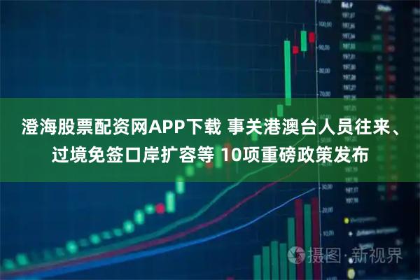澄海股票配资网APP下载 事关港澳台人员往来、过境免签口岸扩容等 10项重磅政策发布
