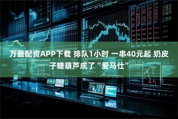 万盈配资APP下载 排队1小时 一串40元起 奶皮子糖葫芦成了“爱马仕”