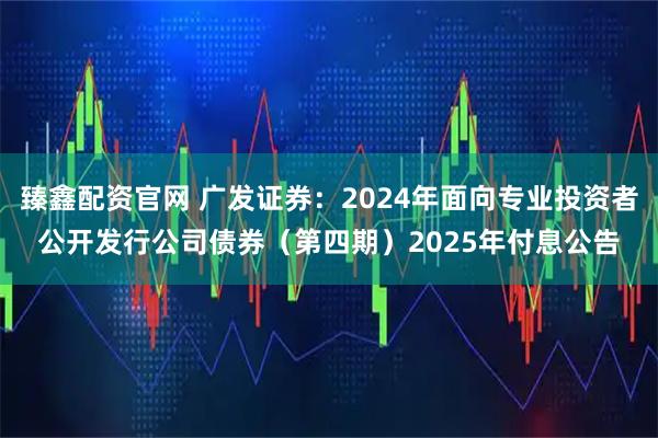 臻鑫配资官网 广发证券：2024年面向专业投资者公开发行公司债券（第四期）2025年付息公告