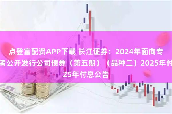 点登富配资APP下载 长江证券：2024年面向专业投资者公开发行公司债券（第五期）（品种二）2025年付息公告