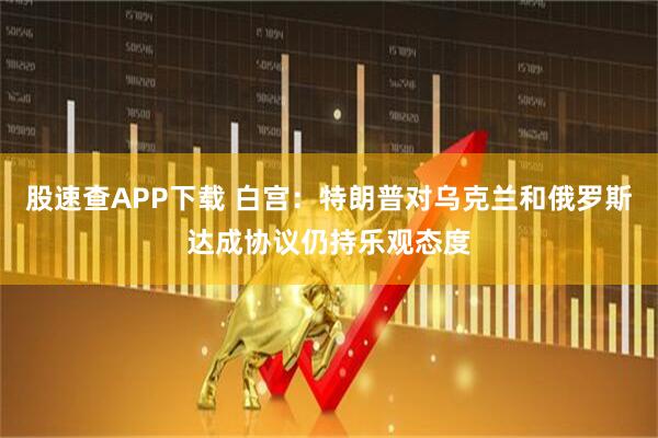 股速查APP下载 白宫：特朗普对乌克兰和俄罗斯达成协议仍持乐观态度