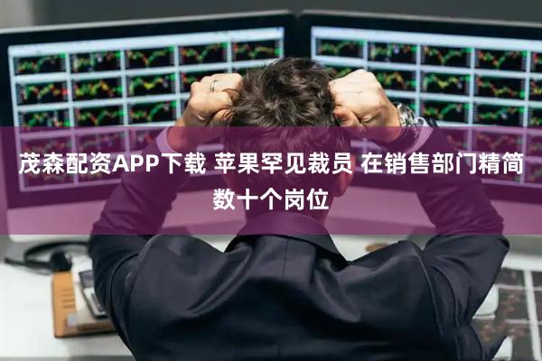 茂森配资APP下载 苹果罕见裁员 在销售部门精简数十个岗位
