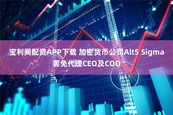 宝利阁配资APP下载 加密货币公司Alt5 Sigma罢免代理CEO及COO