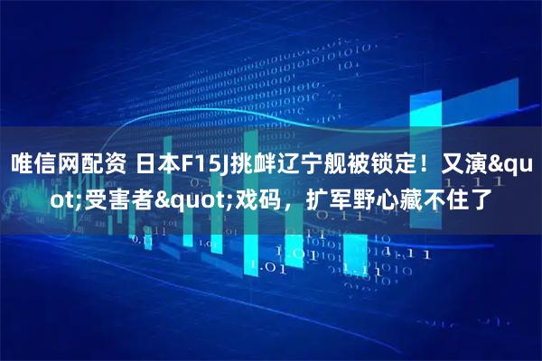 唯信网配资 日本F15J挑衅辽宁舰被锁定!又演"受害者"戏码,扩军野心藏不住了