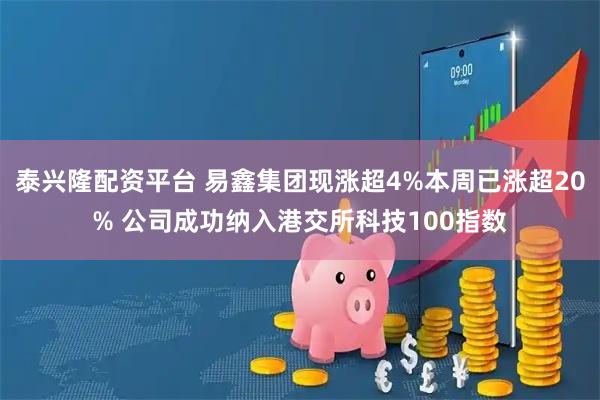 泰兴隆配资平台 易鑫集团现涨超4%本周已涨超20% 公司成功纳入港交所科技100指数