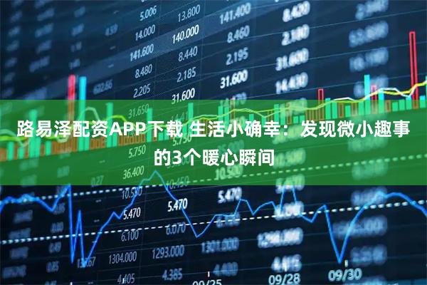 路易泽配资APP下载 生活小确幸:发现微小趣事的3个暖心瞬间