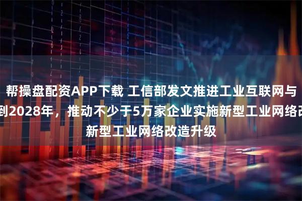 帮操盘配资APP下载 工信部发文推进工业互联网与AI融合 到2028年,推动不少于5万家企业实施新型工业网络改造升级