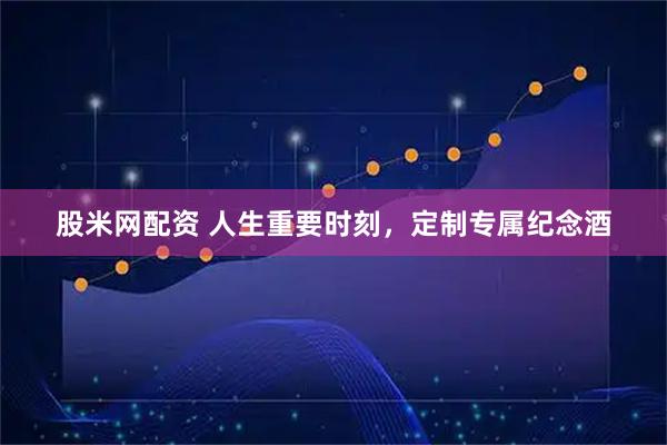 股米网配资 人生重要时刻，定制专属纪念酒