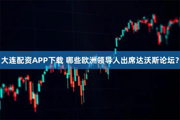 大连配资APP下载 哪些欧洲领导人出席达沃斯论坛?