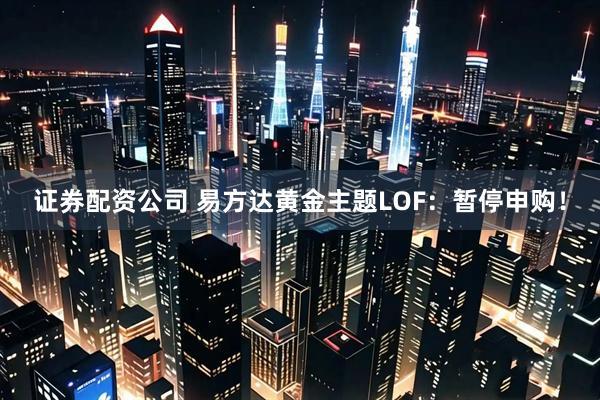 证券配资公司 易方达黄金主题LOF:暂停申购!