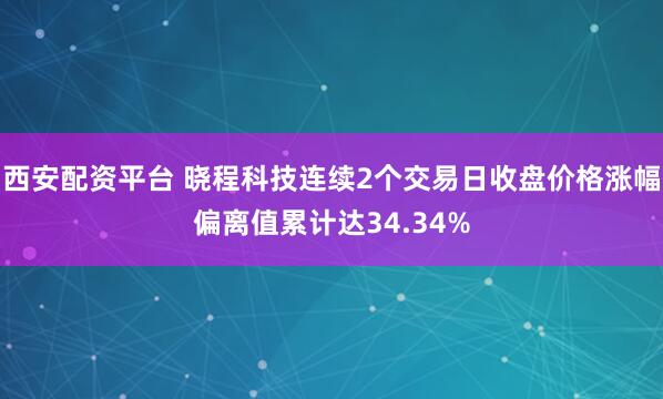 西安配资平台 晓程科技连续2个交易日收盘价格涨幅偏离值累计达34.34%